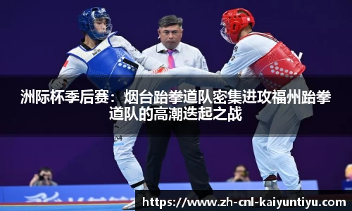 洲际杯季后赛：烟台跆拳道队密集进攻福州跆拳道队的高潮迭起之战