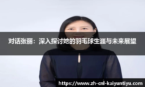 对话张丽：深入探讨她的羽毛球生涯与未来展望