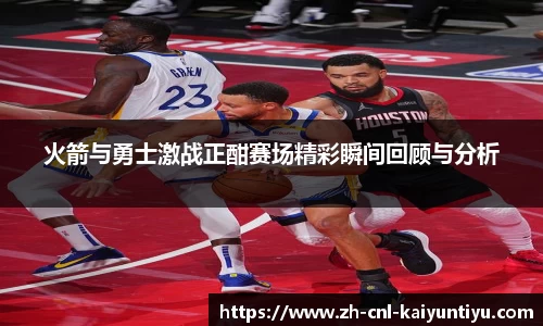 火箭与勇士激战正酣赛场精彩瞬间回顾与分析